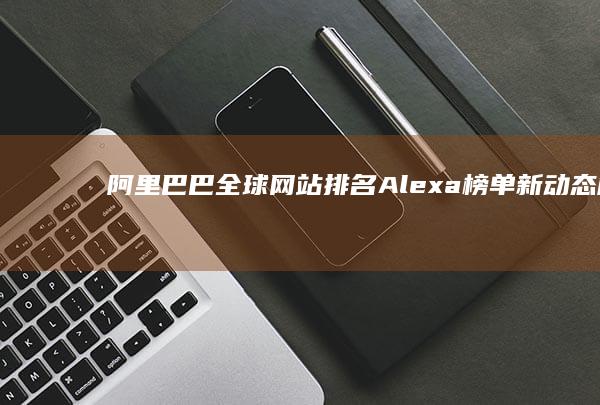 阿里巴巴全球网站排名：Alexa榜单新动态解析